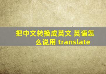 把中文转换成英文 英语怎么说用 translate